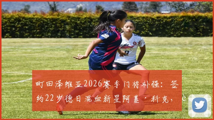 町田泽维亚2026赛季门将补强：签约22岁德日混血新星阿基·科克，解析其技术特点与球队战术适配性