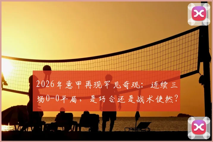 2026年意甲再现罕见奇观：连续三场0-0平局，是巧合还是战术使然？深度解析意甲“零进球”现象