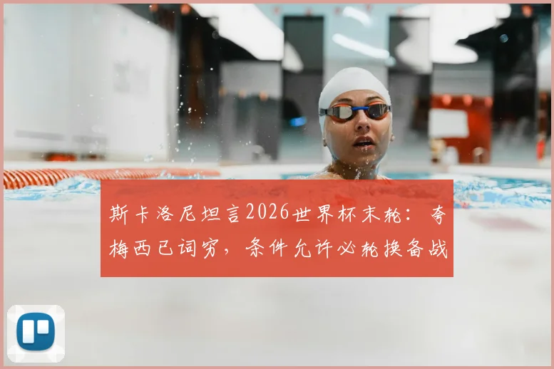 斯卡洛尼坦言2026世界杯末轮:夸梅西已词穷,条件允许必轮换备战淘汰赛
