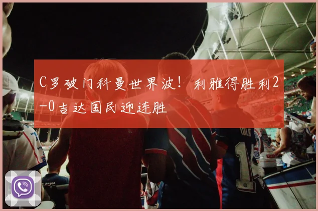 C罗破门科曼世界波!利雅得胜利2-0吉达国民迎连胜
