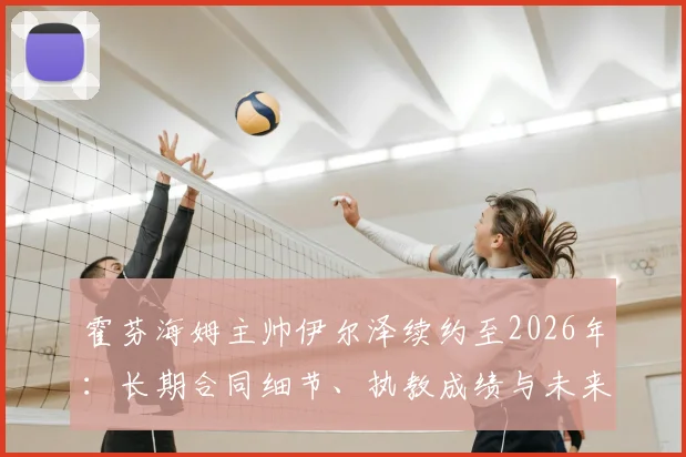 霍芬海姆主帅伊尔泽续约至2026年：长期合同细节、执教成绩与未来展望