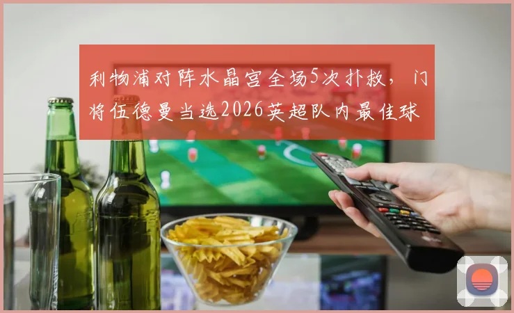 利物浦对阵水晶宫全场5次扑救,门将伍德曼当选2026英超队内最佳球员是谁?