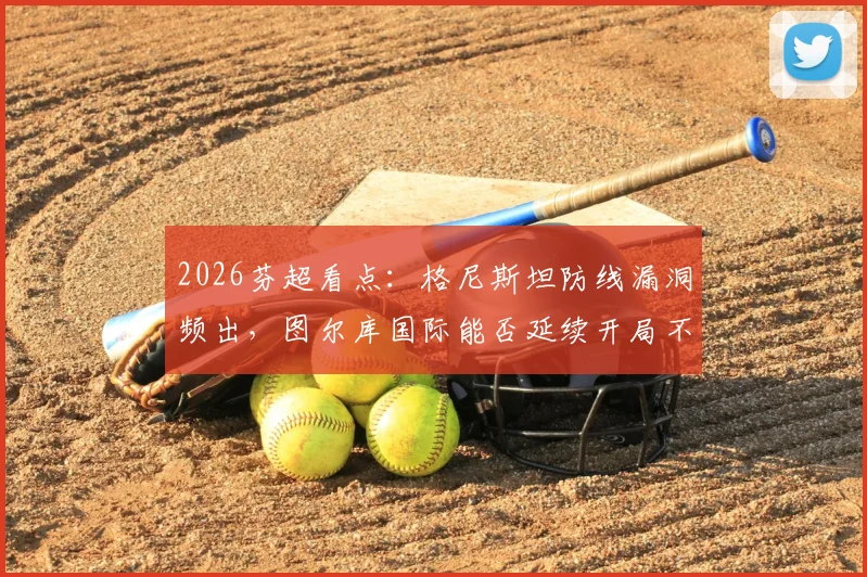 2026芬超看点：格尼斯坦防线漏洞频出，图尔库国际能否延续开局不败金身？