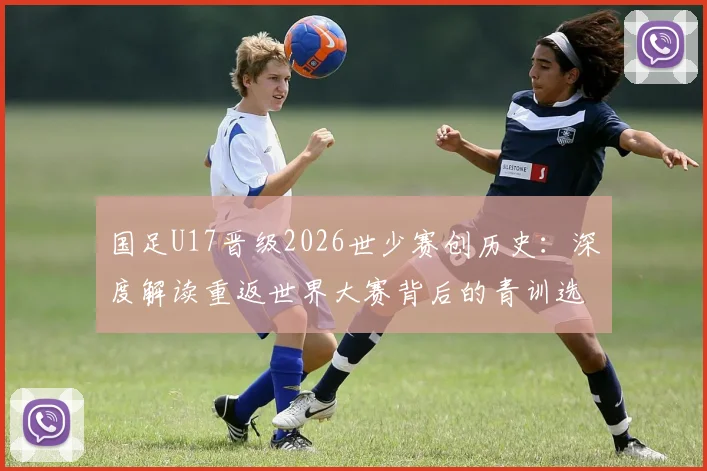 国足U17晋级2026世少赛创历史:深度解读重返世界大赛背后的青训选拔与未来挑战