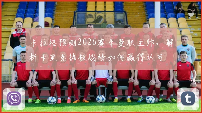 卡拉格预测2026赛季曼联主帅,解析卡里克执教战绩如何赢得认可