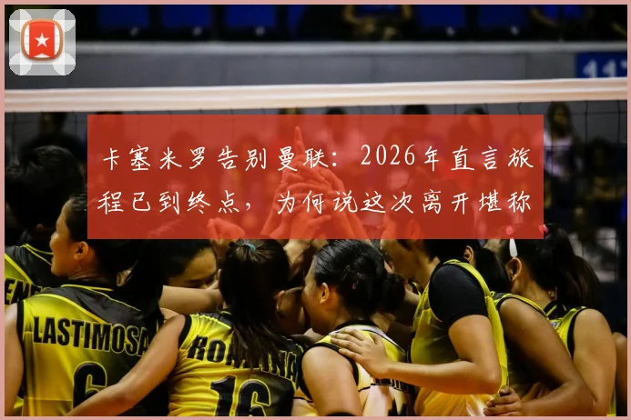 卡塞米罗告别曼联：2026年直言旅程已到终点，为何说这次离开堪称完美时机？