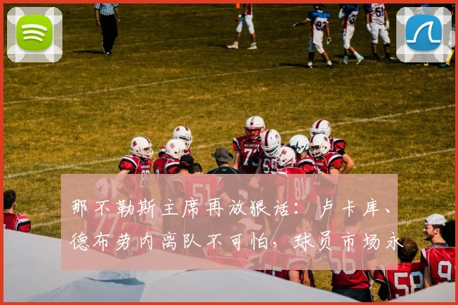 那不勒斯主席再放狠话：卢卡库、德布劳内离队不可怕，球员市场永不缺人