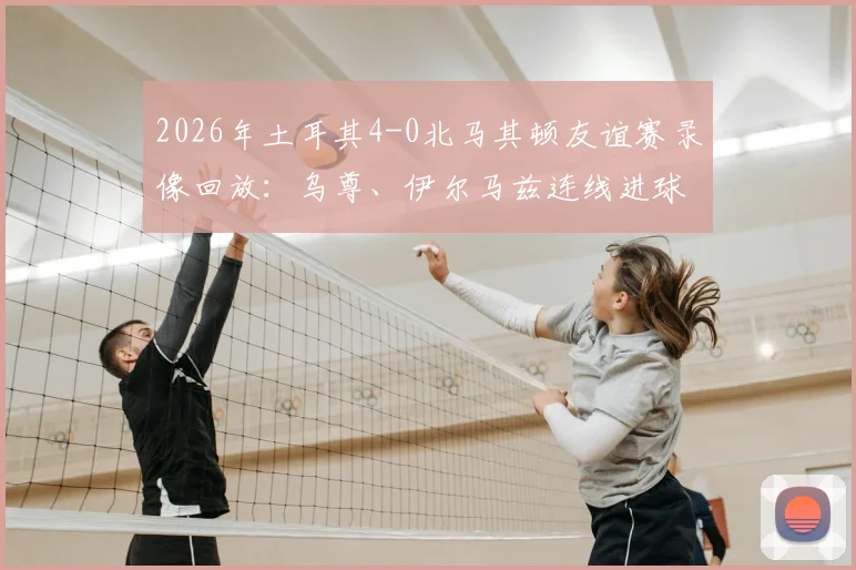 2026年土耳其4-0北马其顿友谊赛录像回放:乌尊、伊尔马兹连线进球全解析