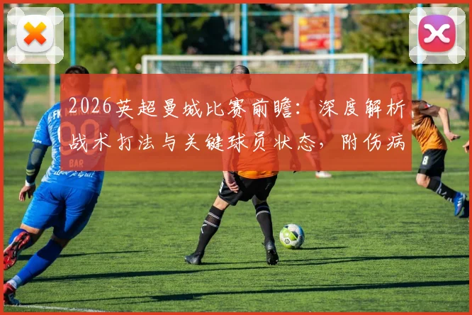 2026英超曼城比赛前瞻:深度解析战术打法与关键球员状态,附伤病信息及胜负预测参考