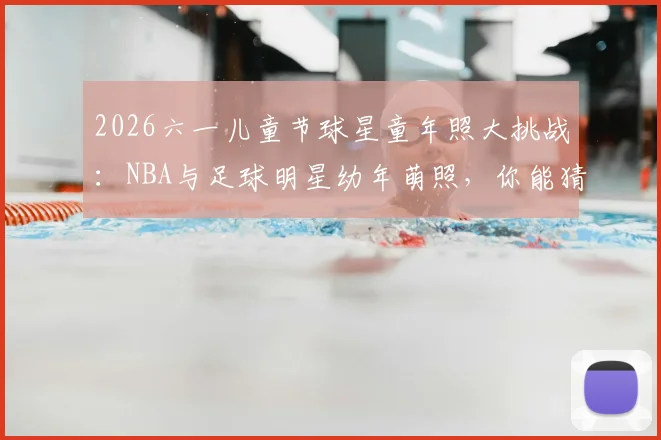 2026六一儿童节球星童年照大挑战:NBA与足球明星幼年萌照,你能猜出几个?趣味竞猜特辑