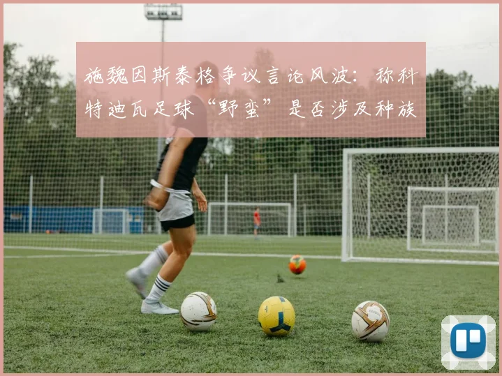 施魏因斯泰格争议言论风波:称科特迪瓦足球“野蛮”是否涉及种族歧视解读