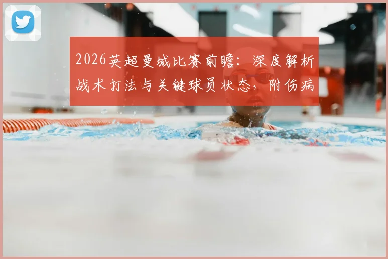 2026英超曼城比赛前瞻：深度解析战术打法与关键球员状态，附伤病信息及胜负预测参考