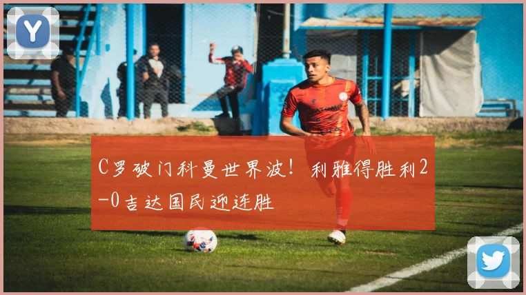 C罗破门科曼世界波！利雅得胜利2-0吉达国民迎连胜