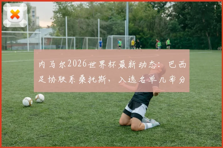 内马尔2026世界杯最新动态：巴西足协联系桑托斯，入选名单几率分析与阵容规划前瞻