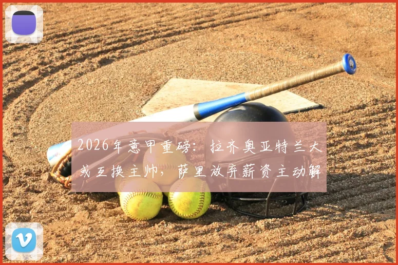 2026年意甲重磅：拉齐奥亚特兰大或互换主帅，萨里放弃薪资主动解约详情解读