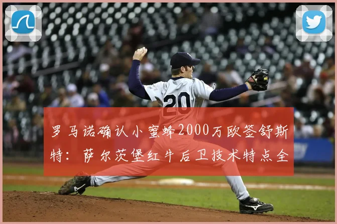 罗马诺确认小蜜蜂2000万欧签舒斯特:萨尔茨堡红牛后卫技术特点全解析