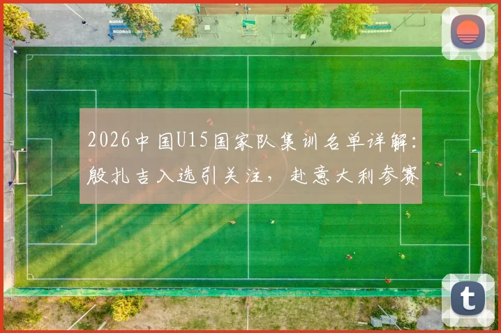 2026中国U15国家队集训名单详解:殷扎吉入选引关注,赴意大利参赛前景分析