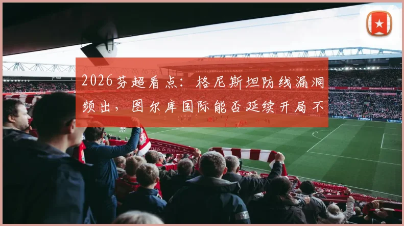 2026芬超看点：格尼斯坦防线漏洞频出，图尔库国际能否延续开局不败金身？