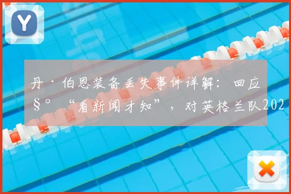 丹·伯恩装备丢失事件详解：回应称“看新闻才知”，对英格兰队2026世界杯备战有何实际影响？