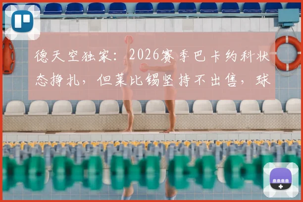 德天空独家：2026赛季巴卡约科状态挣扎，但莱比锡坚持不出售，球队高层力挺背后原因解读