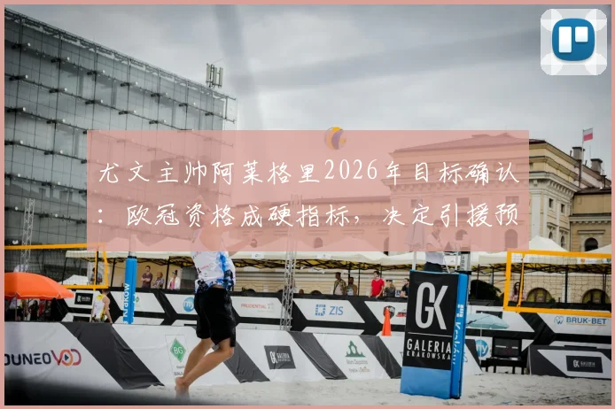 尤文主帅阿莱格里2026年目标确认：欧冠资格成硬指标，决定引援预算关键走向，无缘将带来什么影响？