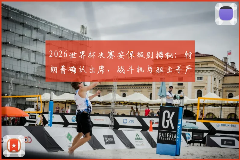 2026世界杯决赛安保级别揭秘:特朗普确认出席,战斗机与狙击手严阵以待,现场保镖规模引关注