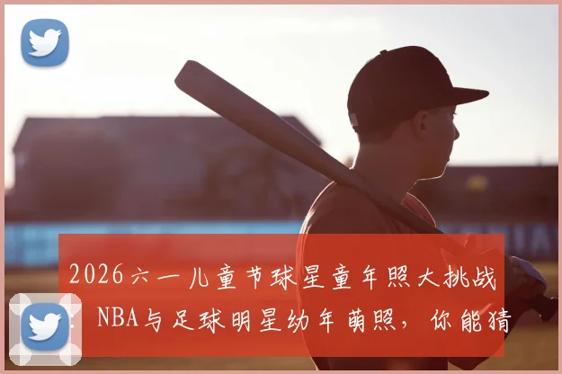 2026六一儿童节球星童年照大挑战：NBA与足球明星幼年萌照，你能猜出几个？趣味竞猜特辑