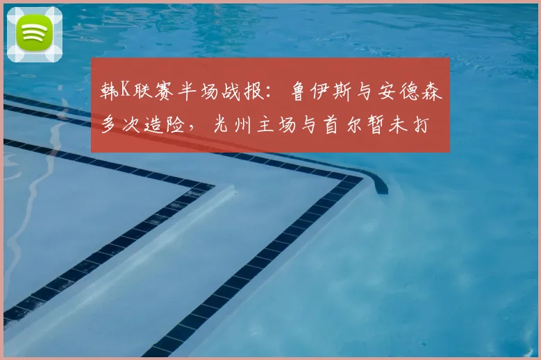 韩K联赛半场战报：鲁伊斯与安德森多次造险，光州主场与首尔暂未打破僵局
