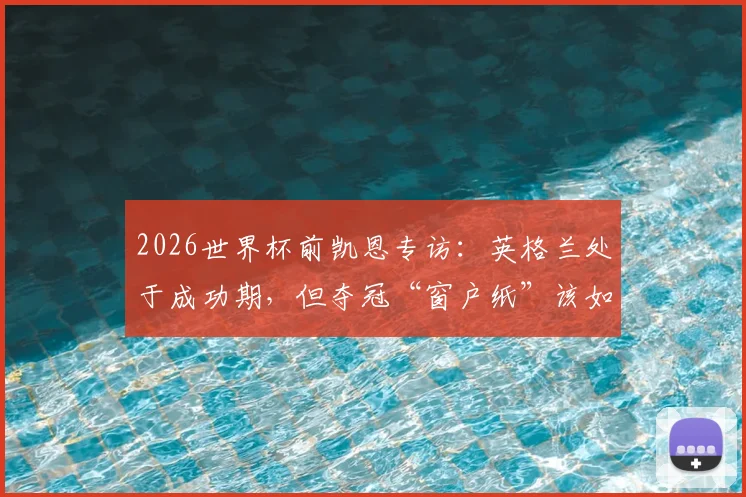 2026世界杯前凯恩专访：英格兰处于成功期，但夺冠“窗户纸”该如何捅破？