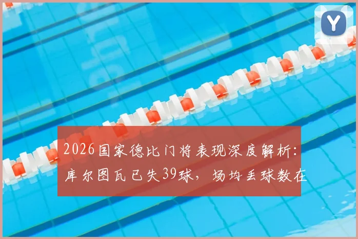 2026国家德比门将表现深度解析:库尔图瓦已失39球,场均丢球数在双方门将中位列第二,数据统计与原因探讨