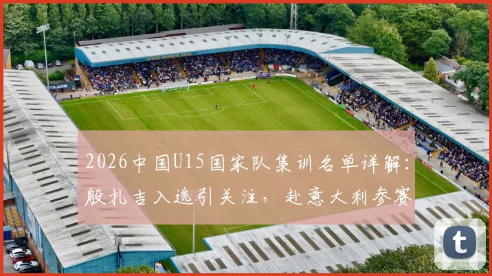 2026中国U15国家队集训名单详解：殷扎吉入选引关注，赴意大利参赛前景分析