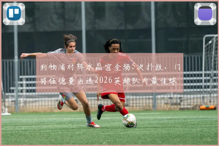 利物浦对阵水晶宫全场5次扑救，门将伍德曼当选2026英超队内最佳球员是谁？