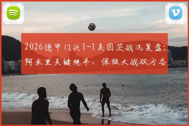 2026德甲门兴1-1美因茨战况复盘:阿米里关键绝平,保级大战双方各取一分,附完整视频集锦与积分榜解读