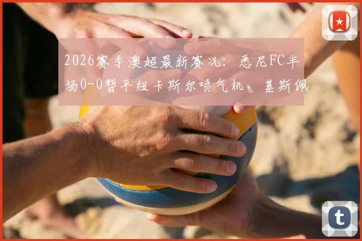 2026赛季澳超最新赛况：悉尼FC半场0-0暂平纽卡斯尔喷气机，基斯佩射门造险成亮点