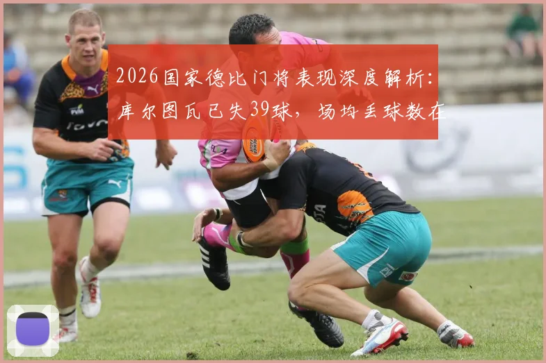 2026国家德比门将表现深度解析：库尔图瓦已失39球，场均丢球数在双方门将中位列第二，数据统计与原因探讨