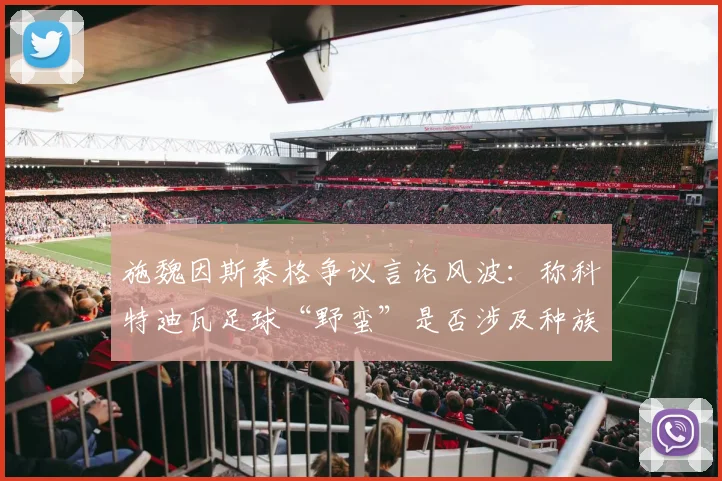 施魏因斯泰格争议言论风波:称科特迪瓦足球“野蛮”是否涉及种族歧视解读