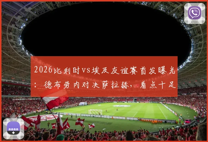 2026比利时vs埃及友谊赛首发曝光：德布劳内对决萨拉赫，看点十足