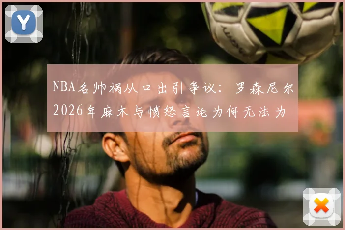 NBA名帅祸从口出引争议:罗森尼尔2026年麻木与愤怒言论为何无法为球员辩解?
