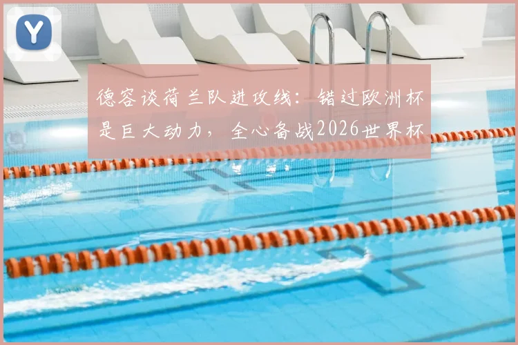 德容谈荷兰队进攻线：错过欧洲杯是巨大动力，全心备战2026世界杯征程