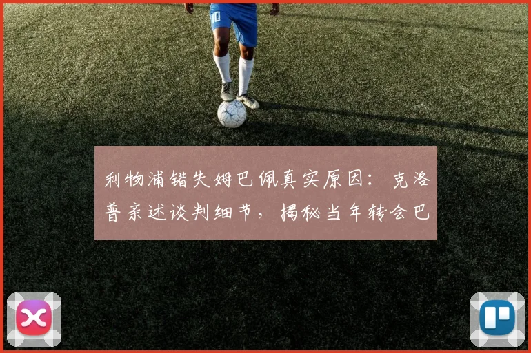 利物浦错失姆巴佩真实原因：克洛普亲述谈判细节，揭秘当年转会巴黎内幕