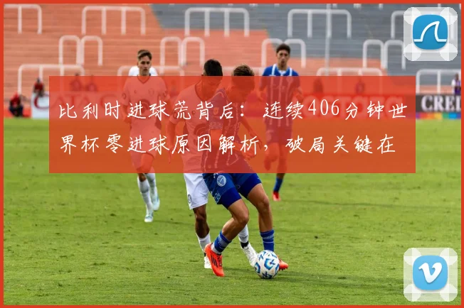 比利时进球荒背后：连续406分钟世界杯零进球原因解析，破局关键在2026年