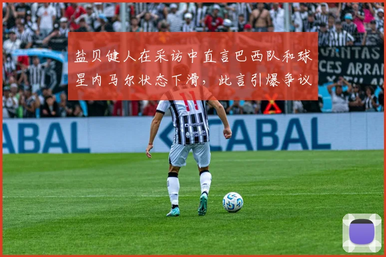 盐贝健人在采访中直言巴西队和球星内马尔状态下滑，此言引爆争议，社媒惨遭巴西球迷围攻始末