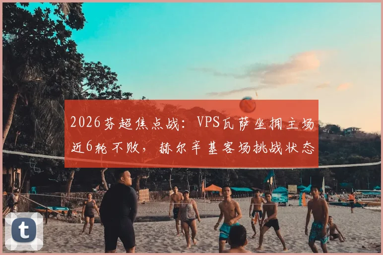 2026芬超焦点战：VPS瓦萨坐拥主场近6轮不败，赫尔辛基客场挑战状态成疑