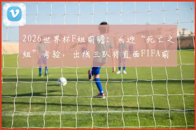 2026世界杯F组前瞻：或迎“死亡之组”考验，出线三队将直面FIFA前六顶级豪门对决