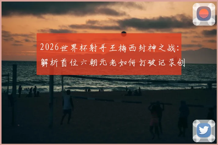2026世界杯射手王梅西封神之战:解析首位六朝元老如何打破记录创造历史