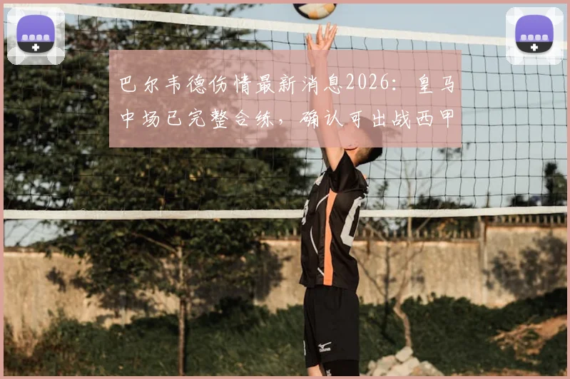 巴尔韦德伤情最新消息2026：皇马中场已完整合练，确认可出战西甲末轮关键战