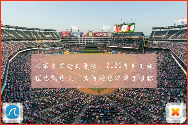 卡塞米罗告别曼联:2026年直言旅程已到终点,为何说这次离开堪称完美时机?