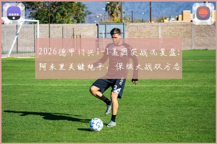 2026德甲门兴1-1美因茨战况复盘：阿米里关键绝平，保级大战双方各取一分，附完整视频集锦与积分榜解读