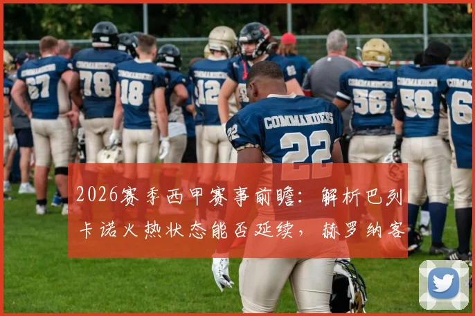 2026赛季西甲赛事前瞻：解析巴列卡诺火热状态能否延续，赫罗纳客场如何调整避免连败颓势