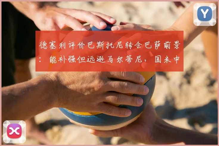 德塞利评价巴斯托尼转会巴萨前景：能补强但远逊马尔蒂尼，国米中卫真实水平分析